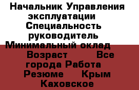 Начальник Управления эксплуатации  › Специальность ­ руководитель › Минимальный оклад ­ 80 › Возраст ­ 55 - Все города Работа » Резюме   . Крым,Каховское